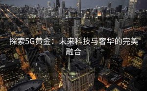 探索5G黄金：未来科技与奢华的完美融合