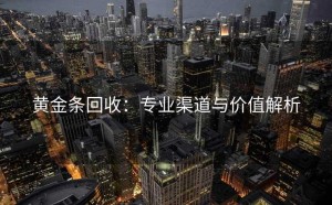 黄金条回收：专业渠道与价值解析