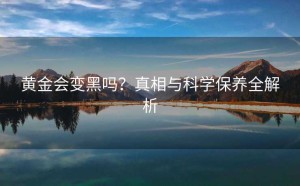黄金会变黑吗？真相与科学保养全解析