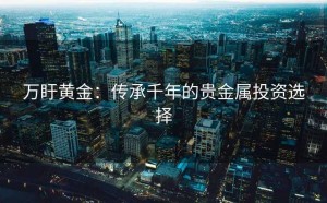 万盱黄金：传承千年的贵金属投资选择