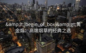 &lt;|begin_of_box|&gt;黄金烟：高端烟草的经典之选