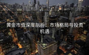 黄金市值深度剖析：市场格局与投资机遇