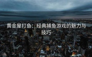 黄金屋打鱼：经典捕鱼游戏的魅力与技巧