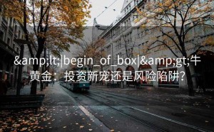&lt;|begin_of_box|&gt;牛黄金：投资新宠还是风险陷阱？