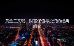 黄金三叉戟：财富保值与投资的经典组合