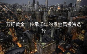 万盱黄金：传承千年的贵金属投资选择