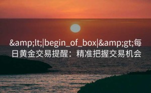 <|begin_of_box|>每日黄金交易提醒：精准把握交易机会