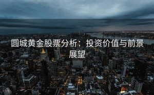 圆城黄金股票分析：投资价值与前景展望