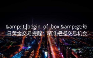 &lt;|begin_of_box|&gt;每日黄金交易提醒：精准把握交易机会