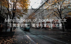 <|begin_of_box|>女王黄金调教：奢华与掌控的艺术