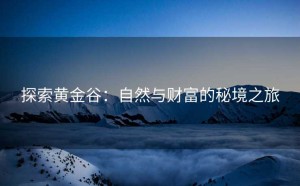 探索黄金谷：自然与财富的秘境之旅