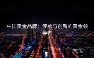 中国黄金品牌：传承与创新的黄金领导者