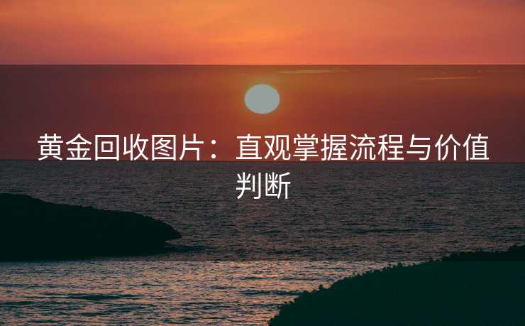 黄金回收图片：直观掌握流程与价值判断