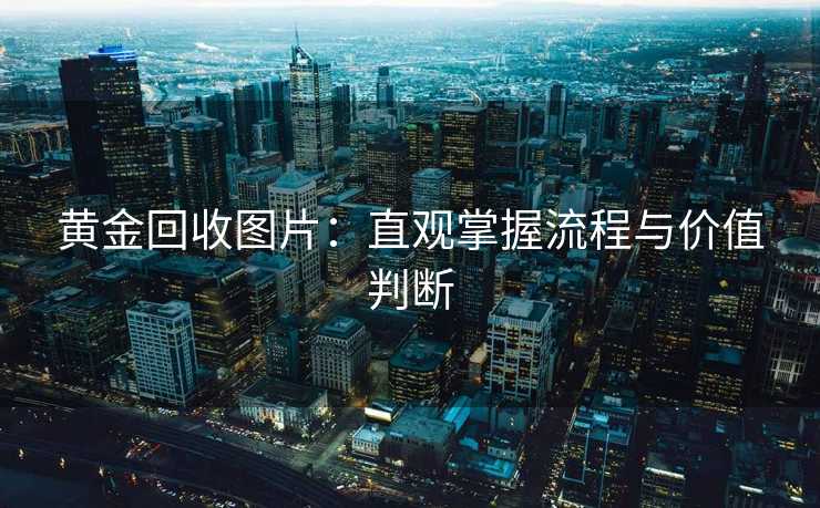 黄金回收图片：直观掌握流程与价值判断