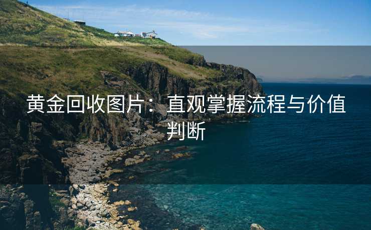 黄金回收图片：直观掌握流程与价值判断