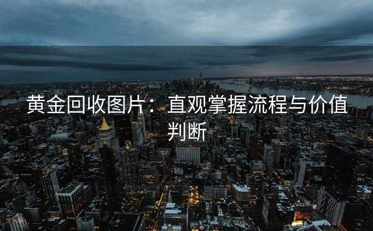 黄金回收图片：直观掌握流程与价值判断