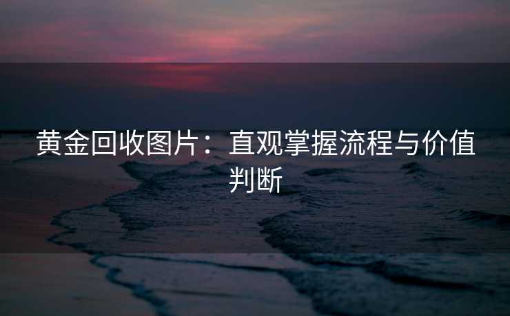 黄金回收图片：直观掌握流程与价值判断