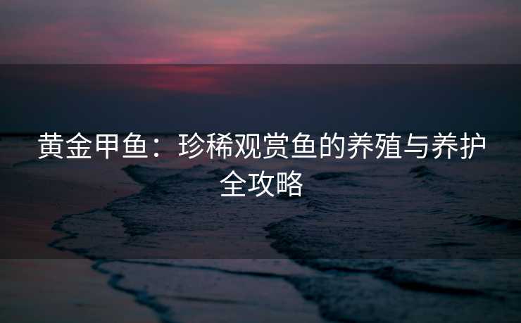黄金甲鱼：珍稀观赏鱼的养殖与养护全攻略