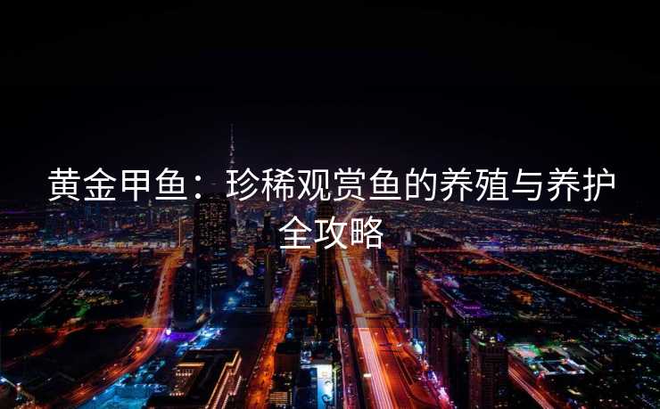 黄金甲鱼：珍稀观赏鱼的养殖与养护全攻略