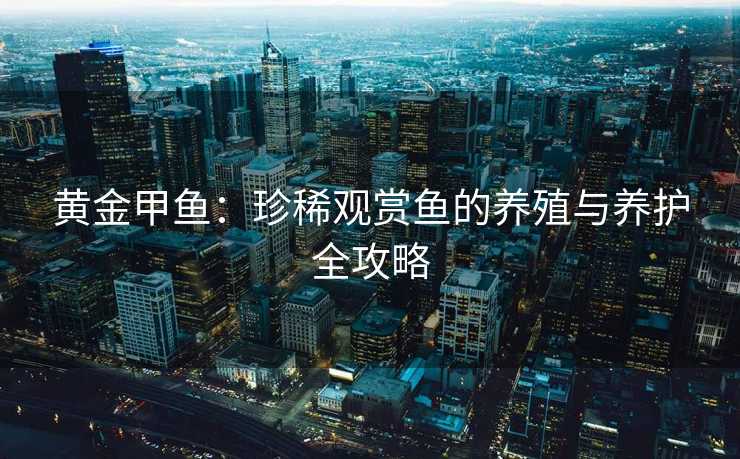 黄金甲鱼：珍稀观赏鱼的养殖与养护全攻略