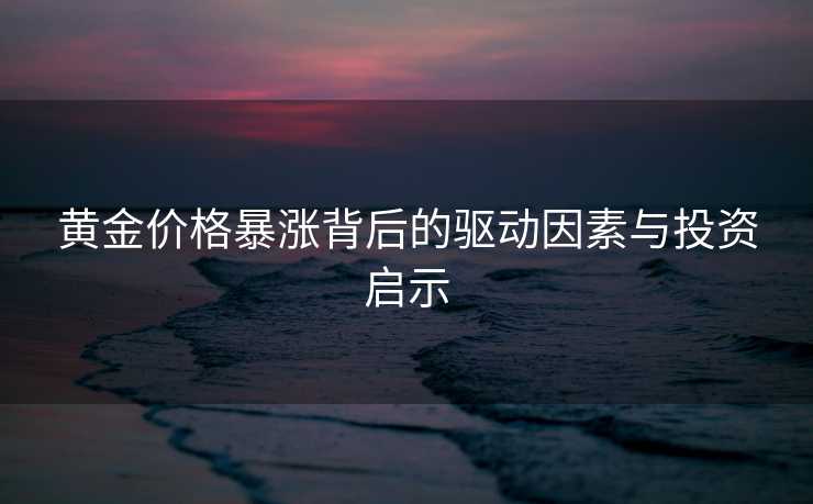 黄金价格暴涨背后的驱动因素与投资启示