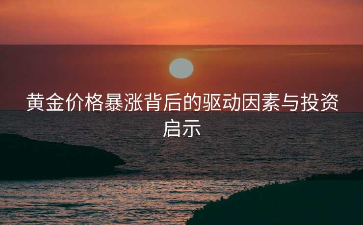 黄金价格暴涨背后的驱动因素与投资启示