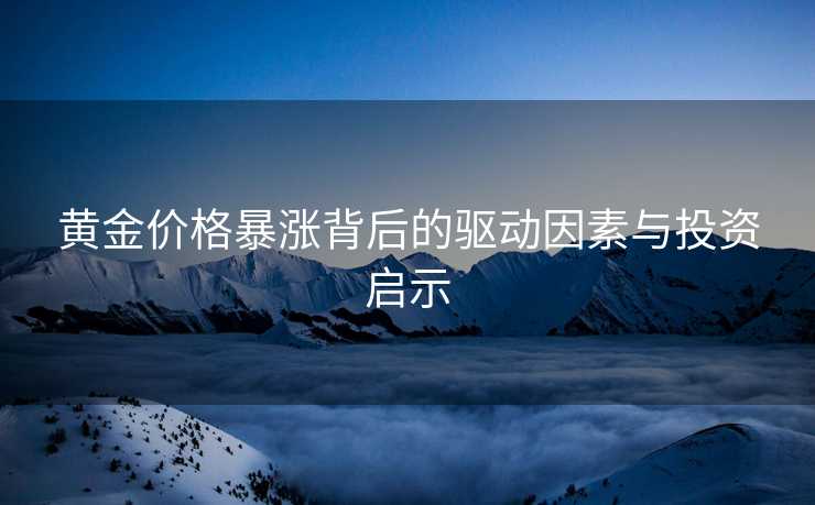 黄金价格暴涨背后的驱动因素与投资启示