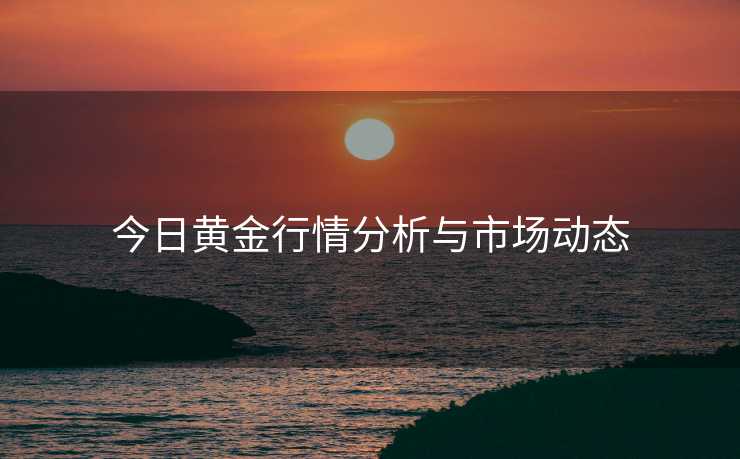 今日黄金行情分析与市场动态