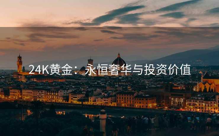 24K黄金：永恒奢华与投资价值