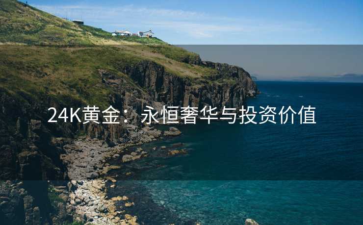 24K黄金：永恒奢华与投资价值