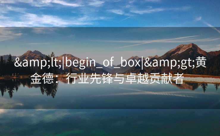 &lt;|begin_of_box|&gt;黄金德：行业先锋与卓越贡献者  
