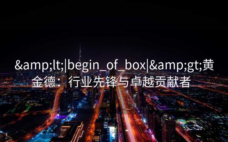 &lt;|begin_of_box|&gt;黄金德：行业先锋与卓越贡献者  