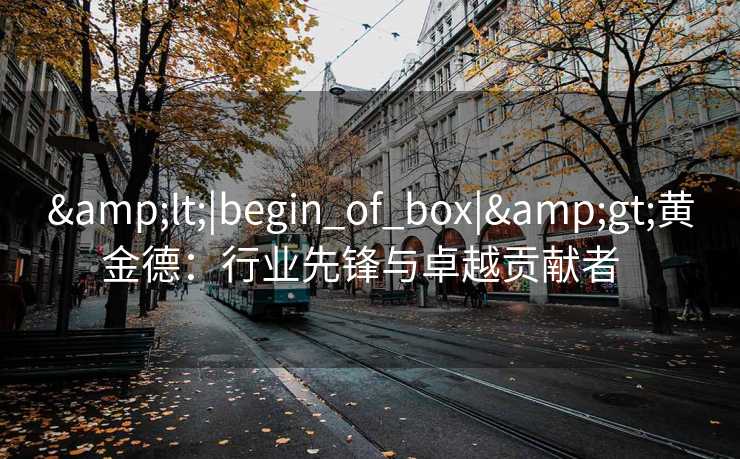 &lt;|begin_of_box|&gt;黄金德：行业先锋与卓越贡献者  