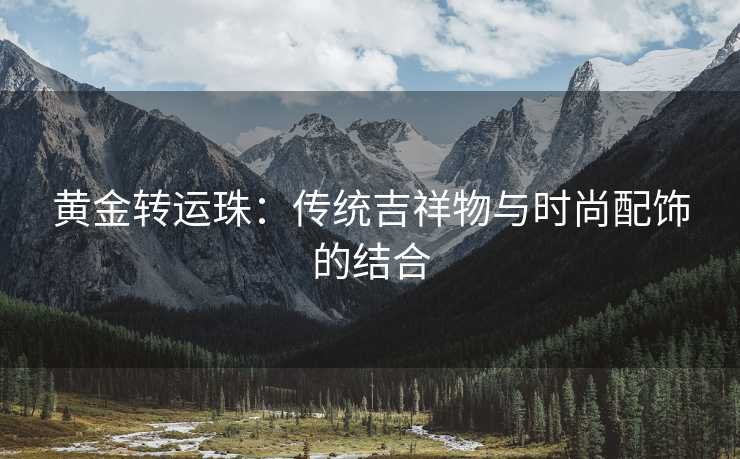 黄金转运珠：传统吉祥物与时尚配饰的结合