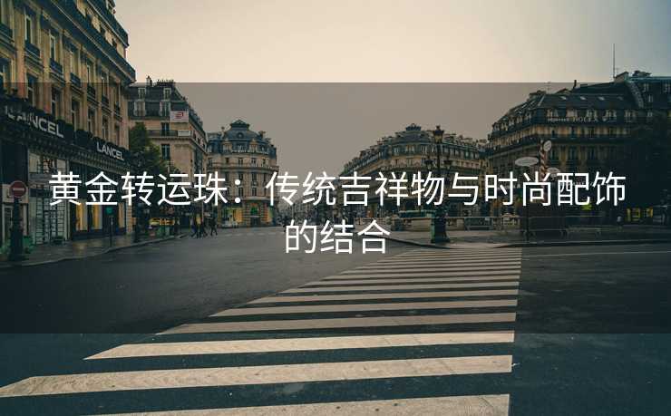 黄金转运珠：传统吉祥物与时尚配饰的结合