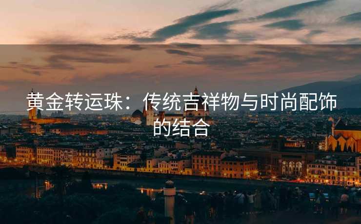黄金转运珠：传统吉祥物与时尚配饰的结合
