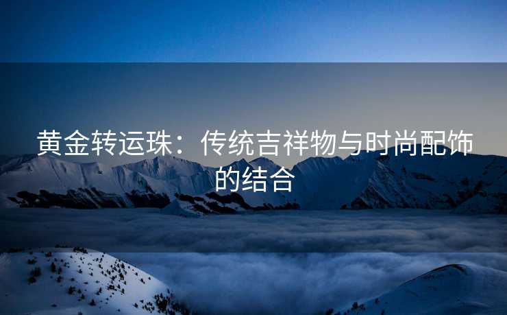 黄金转运珠：传统吉祥物与时尚配饰的结合