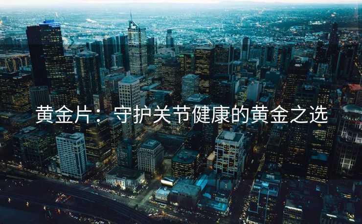 黄金片：守护关节健康的黄金之选