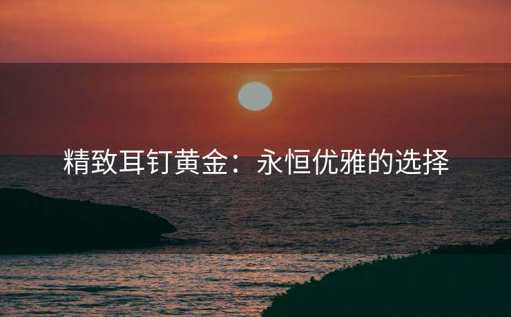 精致耳钉黄金：永恒优雅的选择