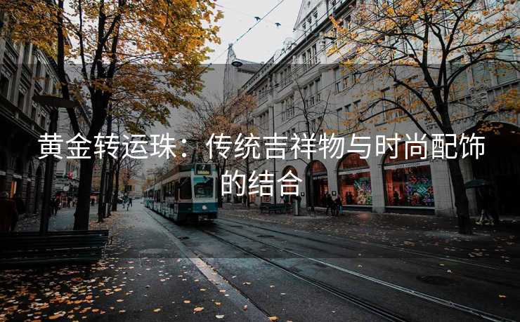 黄金转运珠：传统吉祥物与时尚配饰的结合