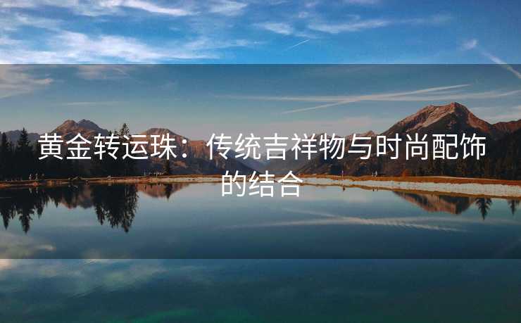 黄金转运珠：传统吉祥物与时尚配饰的结合