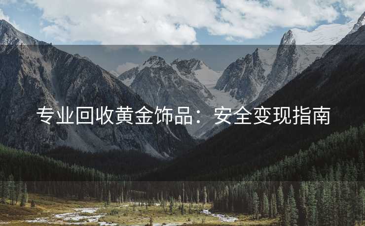 专业回收黄金饰品：安全变现指南