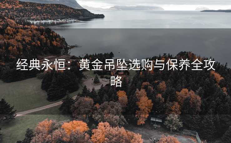经典永恒：黄金吊坠选购与保养全攻略
