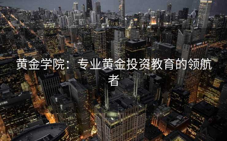 黄金学院：专业黄金投资教育的领航者