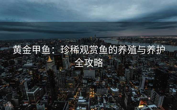 黄金甲鱼：珍稀观赏鱼的养殖与养护全攻略