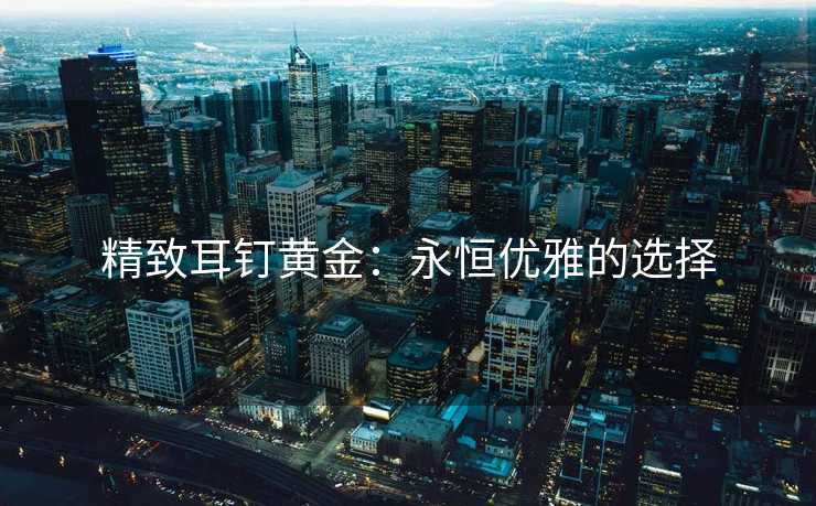 精致耳钉黄金：永恒优雅的选择