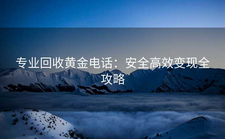 专业回收黄金电话：安全高效变现全攻略