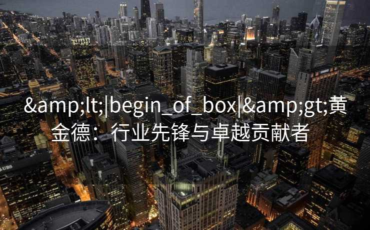 &lt;|begin_of_box|&gt;黄金德：行业先锋与卓越贡献者  