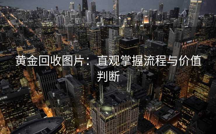 黄金回收图片：直观掌握流程与价值判断