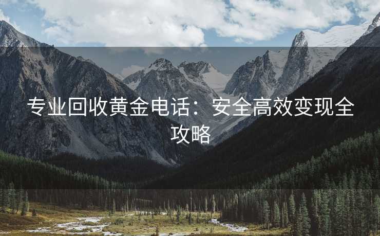专业回收黄金电话：安全高效变现全攻略